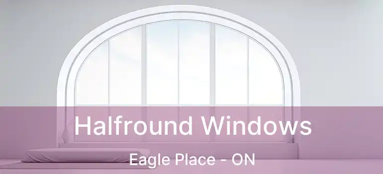  Halfround Windows Eagle Place - ON